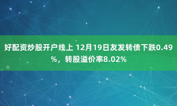 好配资炒股开户线上 12月19日友发转债下跌0.49%，转股溢价率8.02%