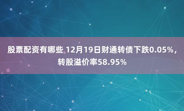 股票配资有哪些 12月19日财通转债下跌0.05%，转股溢价率58.95%