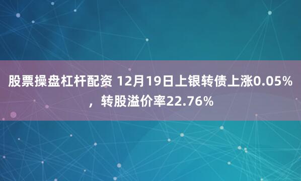 股票操盘杠杆配资 12月19日上银转债上涨0.05%，转股溢价率22.76%