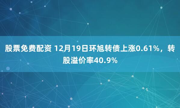 股票免费配资 12月19日环旭转债上涨0.61%，转股溢价率40.9%