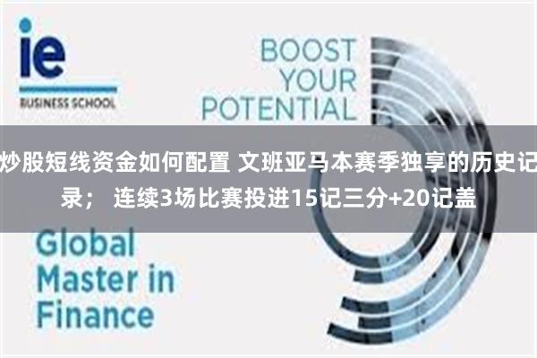 炒股短线资金如何配置 文班亚马本赛季独享的历史记录； 连续3场比赛投进15记三分+20记盖