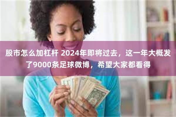 股市怎么加杠杆 2024年即将过去，这一年大概发了9000条足球微博，希望大家都看得