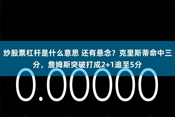 炒股票杠杆是什么意思 还有悬念？克里斯蒂命中三分，詹姆斯突破打成2+1追至5分