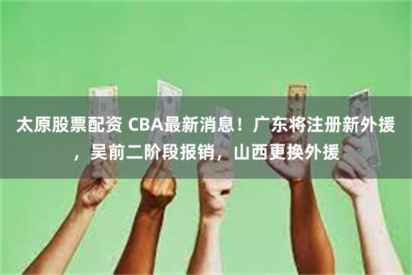 太原股票配资 CBA最新消息！广东将注册新外援，吴前二阶段报销，山西更换外援