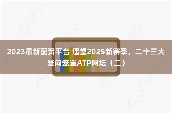 2023最新配资平台 遥望2025新赛季，二十三大疑问笼罩ATP网坛（二）