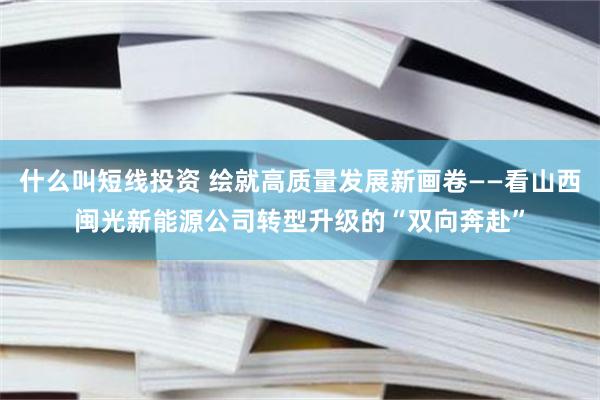 什么叫短线投资 绘就高质量发展新画卷——看山西闽光新能源公司转型升级的“双向奔赴”