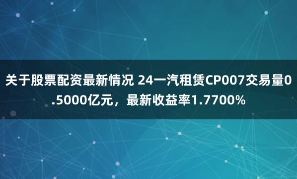 关于股票配资最新情况 24一汽租赁CP007交易量0.5000亿元，最新收益率1.7700%