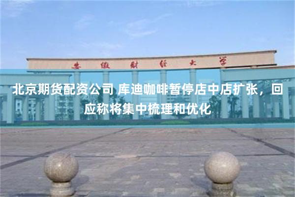 北京期货配资公司 库迪咖啡暂停店中店扩张，回应称将集中梳理和优化