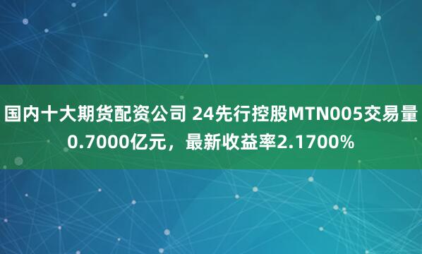 国内十大期货配资公司 24先行控股MTN005交易量0.7000亿元，最新收益率2.1700%