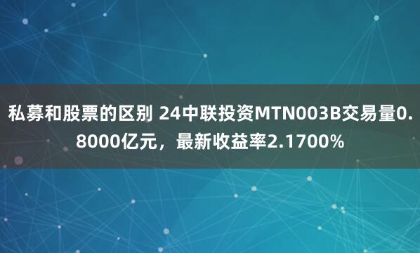 私募和股票的区别 24中联投资MTN003B交易量0.8000亿元，最新收益率2.1700%