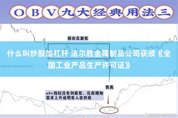 什么叫炒股加杠杆 法尔胜金属制品公司获颁《全国工业产品生产许可证》