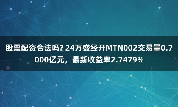 股票配资合法吗? 24万盛经开MTN002交易量0.7000亿元，最新收益率2.7479%