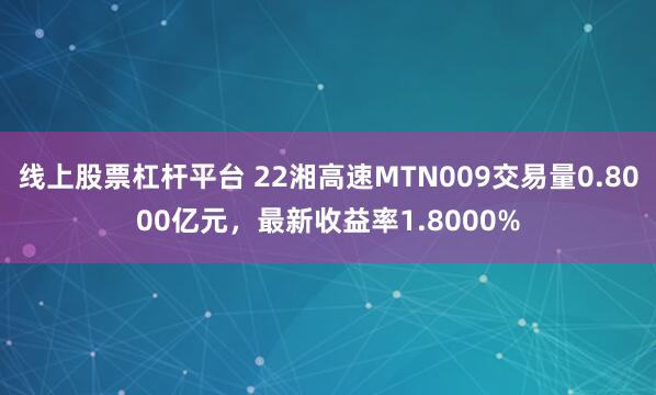 线上股票杠杆平台 22湘高速MTN009交易量0.8000亿元，最新收益率1.8000%