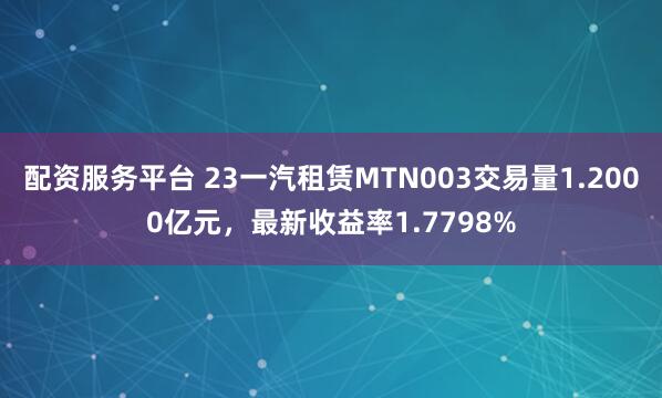 配资服务平台 23一汽租赁MTN003交易量1.2000亿元，最新收益率1.7798%