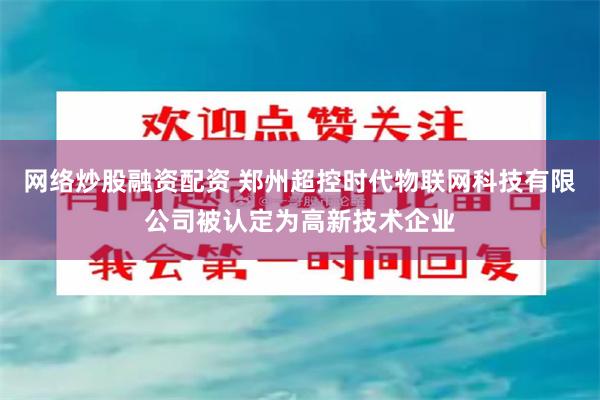 网络炒股融资配资 郑州超控时代物联网科技有限公司被认定为高新技术企业