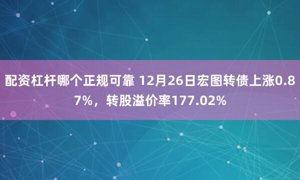 配资杠杆哪个正规可靠 12月26日宏图转债上涨0.87%，转股溢价率177.02%