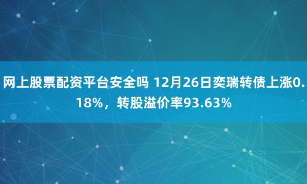 网上股票配资平台安全吗 12月26日奕瑞转债上涨0.18%，转股溢价率93.63%