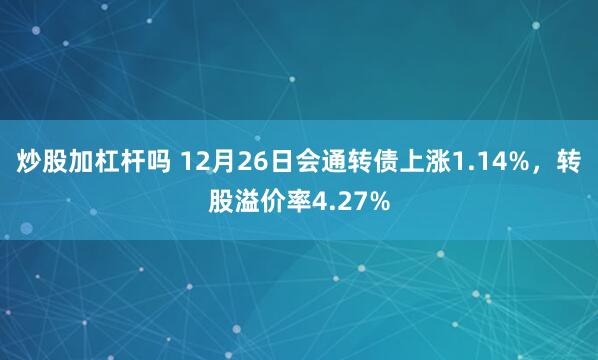 炒股加杠杆吗 12月26日会通转债上涨1.14%，转股溢价率4.27%