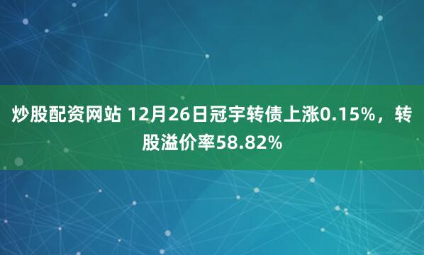 炒股配资网站 12月26日冠宇转债上涨0.15%，转股溢价率58.82%