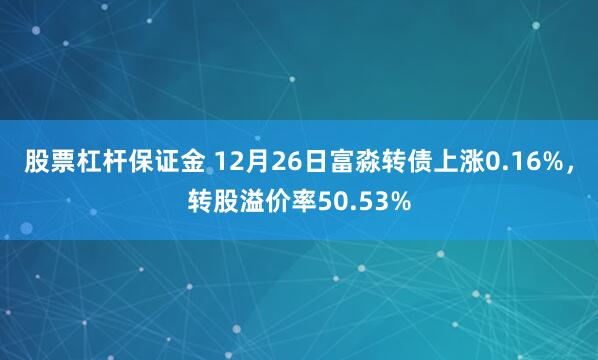 股票杠杆保证金 12月26日富淼转债上涨0.16%，转股溢价率50.53%