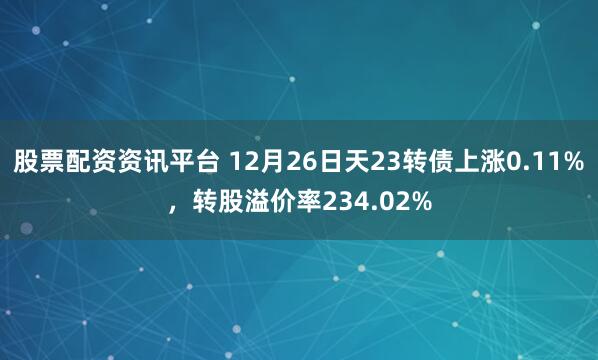 股票配资资讯平台 12月26日天23转债上涨0.11%，转股溢价率234.02%