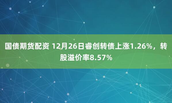 国债期货配资 12月26日睿创转债上涨1.26%，转股溢价率8.57%