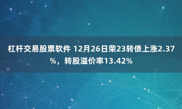 杠杆交易股票软件 12月26日荣23转债上涨2.37%，转股溢价率13.42%