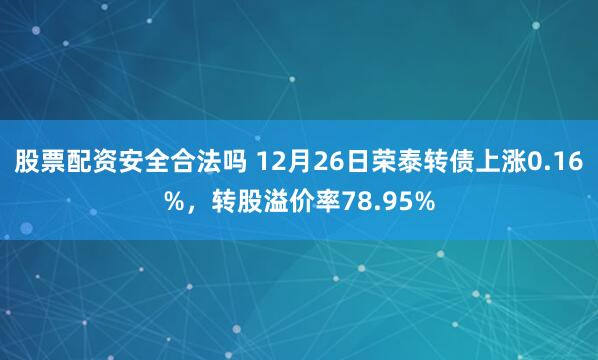 股票配资安全合法吗 12月26日荣泰转债上涨0.16%，转股溢价率78.95%