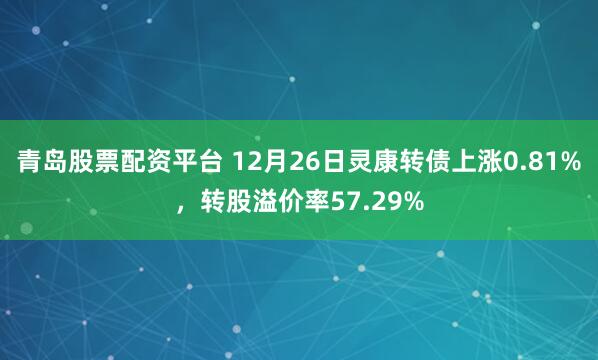 青岛股票配资平台 12月26日灵康转债上涨0.81%，转股溢价率57.29%