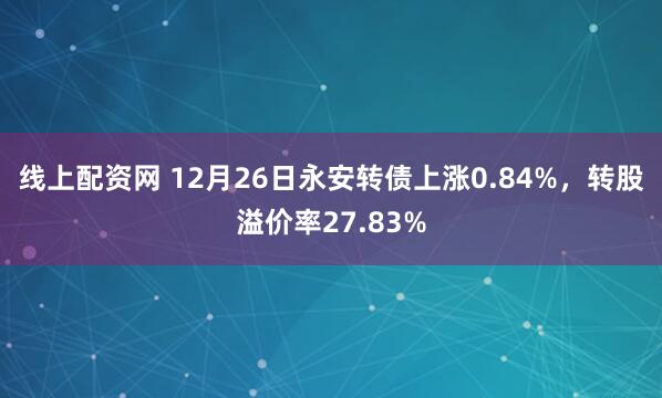 线上配资网 12月26日永安转债上涨0.84%，转股溢价率27.83%