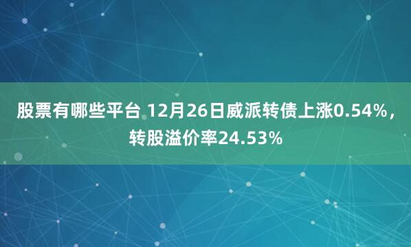 股票有哪些平台 12月26日威派转债上涨0.54%，转股溢价率24.53%