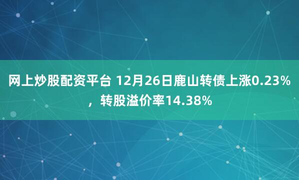 网上炒股配资平台 12月26日鹿山转债上涨0.23%，转股溢价率14.38%