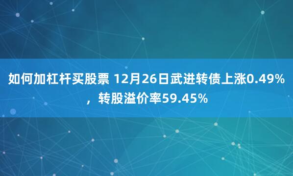 如何加杠杆买股票 12月26日武进转债上涨0.49%，转股溢价率59.45%