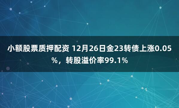 小额股票质押配资 12月26日金23转债上涨0.05%，转股溢价率99.1%