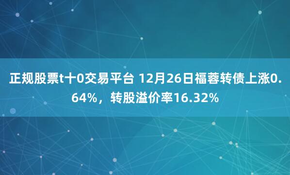 正规股票t十0交易平台 12月26日福蓉转债上涨0.64%，转股溢价率16.32%