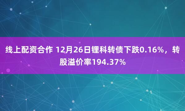 线上配资合作 12月26日锂科转债下跌0.16%，转股溢价率194.37%