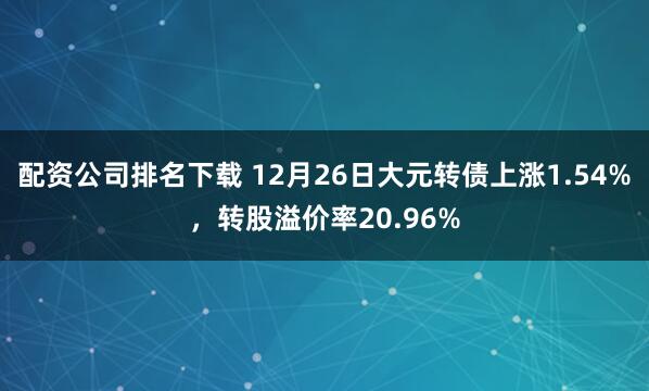 配资公司排名下载 12月26日大元转债上涨1.54%，转股溢价率20.96%