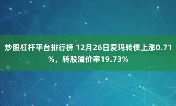 炒股杠杆平台排行榜 12月26日爱玛转债上涨0.71%，转股溢价率19.73%