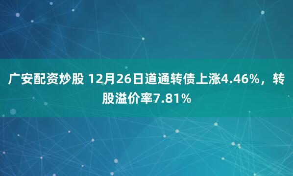 广安配资炒股 12月26日道通转债上涨4.46%，转股溢价率7.81%