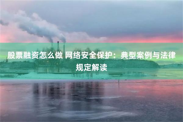 股票融资怎么做 网络安全保护：典型案例与法律规定解读