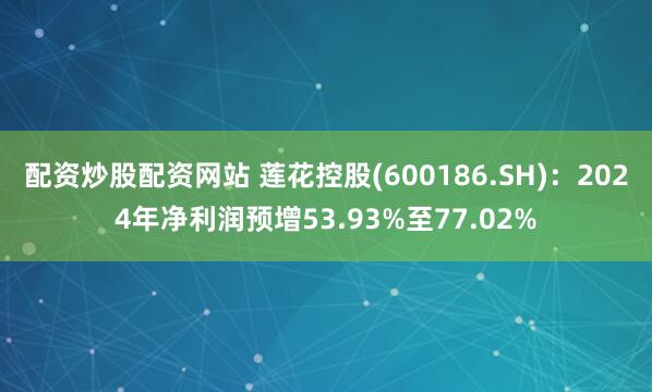 配资炒股配资网站 莲花控股(600186.SH)：2024年净利润预增53.93%至77.02%