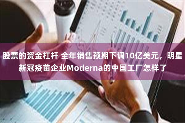 股票的资金杠杆 全年销售预期下调10亿美元，明星新冠疫苗企业Moderna的中国工厂怎样了