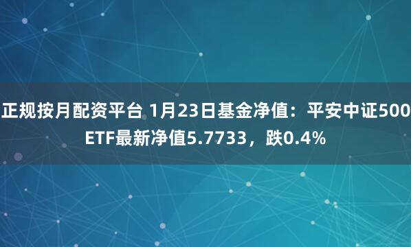 正规按月配资平台 1月23日基金净值：平安中证500ETF最新净值5.7733，跌0.4%