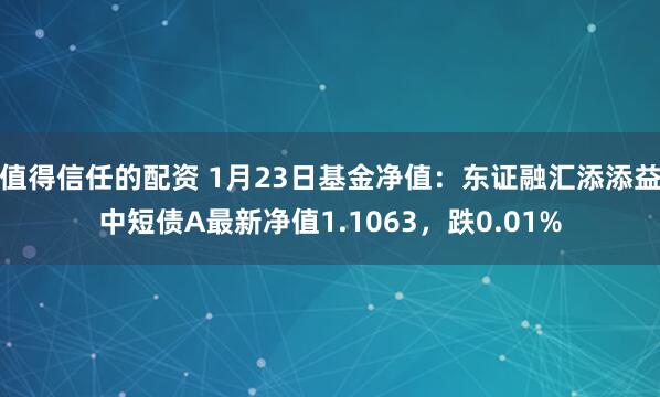 值得信任的配资 1月23日基金净值：东证融汇添添益中短债A最新净值1.1063，跌0.01%