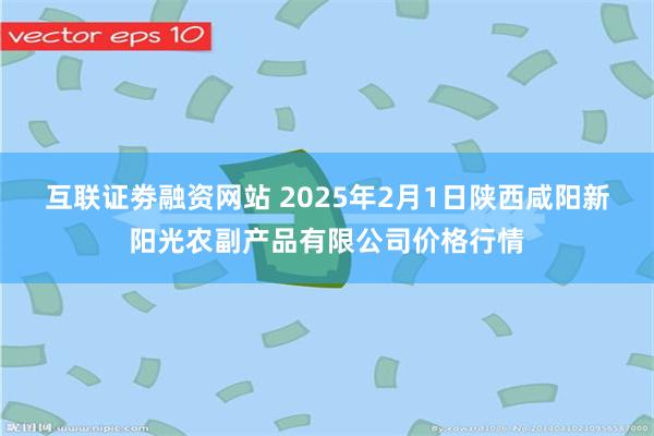 互联证劵融资网站 2025年2月1日陕西咸阳新阳光农副产品有限公司价格行情