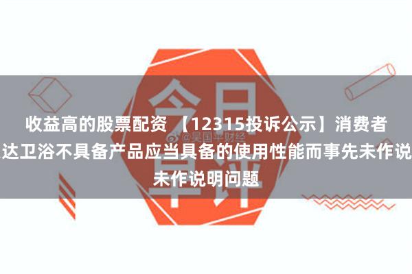 收益高的股票配资 【12315投诉公示】消费者投诉惠达卫浴不具备产品应当具备的使用性能而事先未作说明问题