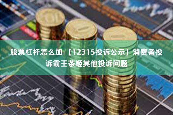 股票杠杆怎么加 【12315投诉公示】消费者投诉霸王茶姬其他投诉问题