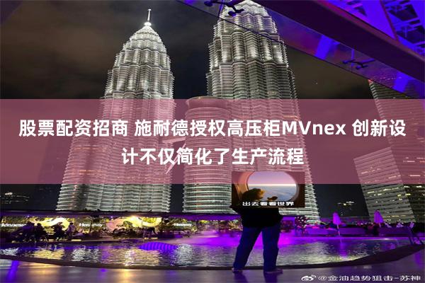 股票配资招商 施耐德授权高压柜MVnex 创新设计不仅简化了生产流程