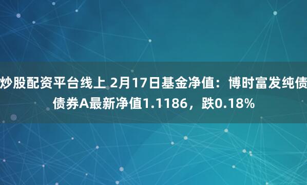 炒股配资平台线上 2月17日基金净值：博时富发纯债债券A最新净值1.1186，跌0.18%