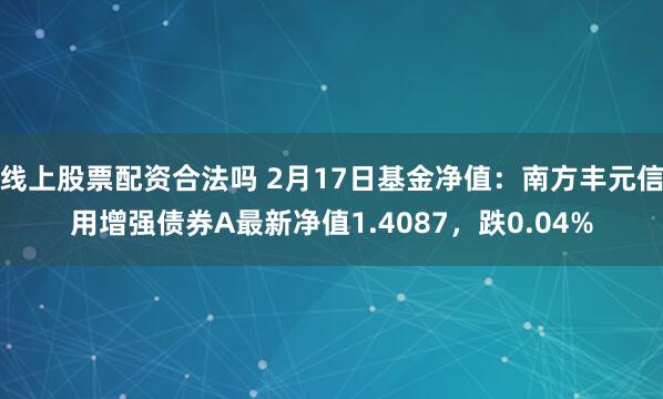 线上股票配资合法吗 2月17日基金净值：南方丰元信用增强债券A最新净值1.4087，跌0.04%